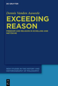 Title: Exceeding Reason: Freedom and Religion in Schelling and Nietzsche, Author: Dennis Vanden Auweele