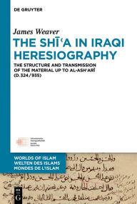 Title: The Shi?a in Iraqi Heresiography: The Structure and Transmission of the Material up to al-Ash?ari (d.324/935), Author: James Weaver