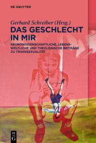 Title: Das Geschlecht in mir: Neurowissenschaftliche, lebensweltliche und theologische Beiträge zu Transsexualität, Author: Gerhard Schreiber