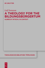 Title: A Theology for the Bildungsbürgertum: Albrecht Ritschl in Context, Author: Leif Svensson