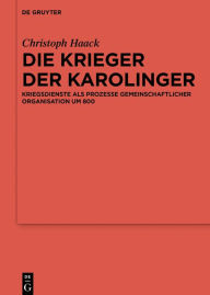 Title: Die Krieger der Karolinger: Kriegsdienste als Prozesse gemeinschaftlicher Organisation um 800, Author: Christoph Haack