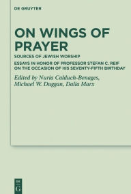 Title: On Wings of Prayer: Sources of Jewish Worship; Essays in Honor of Professor Stefan C. Reif on the Occasion of his Seventy-fifth Birthday, Author: Nuria Calduch-Benages