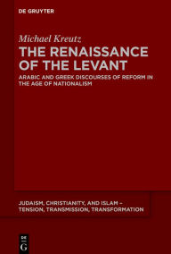 Title: The Renaissance of the Levant: Arabic and Greek Discourses of Reform in the Age of Nationalism, Author: Michael Kreutz