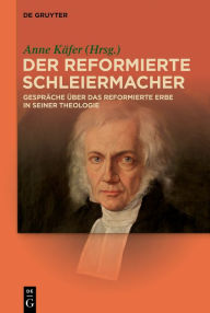 Title: Der reformierte Schleiermacher: Gespräche über das reformierte Erbe in seiner Theologie, Author: Anne Käfer