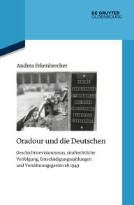 Title: Oradour und die Deutschen: Geschichtsrevisionismus, strafrechtliche Verfolgung, Entschädigungszahlungen und Versöhnungsgesten ab 1949, Author: Andrea Erkenbrecher