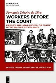 Title: Workers Before the Court: Conflicts and Labor Justice in the Context of the 1964 Coup d'Etat in Brazil, Author: Texeira da Silva Fernando