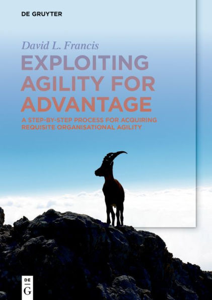 Exploiting Agility for Advantage: A Step-by-Step Process for Acquiring Requisite Organisational Agility