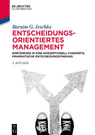 Title: Entscheidungsorientiertes Management: Einführung in eine konzeptionell fundierte, pragmatische Entscheidungsfindung, Author: Barnim G. Jeschke