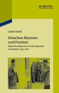 Title: Zwischen Räumen und Fronten: Algerische Migranten im lothringischen Grenzgebiet, 1945-1962, Author: Lucas Hardt