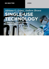 Title: Single-Use Technology: A Practical Guide to Design and Implementation / Edition 1, Author: Adriana G. Lopes