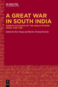 Title: A Great War in South India: German Accounts of the Anglo-Mysore Wars, 1766-1799, Author: Ravi Ahuja