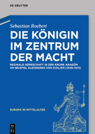 Title: Die Königin im Zentrum der Macht: Reginale Herrschaft in der Krone Aragón am Beispiel Eleonores von Sizilien (1349-1375), Author: Sebastian Roebert