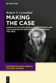 Title: Making the Case: Narrative Psychological Case Histories and the Invention of Individuality in Germany, 1750-1800, Author: Robert Leventhal