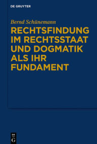 Title: Rechtsfindung im Rechtsstaat und Dogmatik als ihr Fundament, Author: Bernd Schünemann