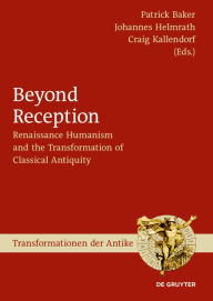 Title: Beyond Reception: Renaissance Humanism and the Transformation of Classical Antiquity, Author: Patrick Baker