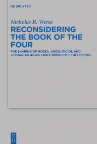 Title: Reconsidering the Book of the Four: The Shaping of Hosea, Amos, Micah, and Zephaniah as an Early Prophetic Collection, Author: Nicholas R. Werse