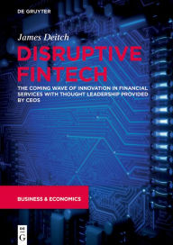 Title: Disruptive Fintech: The Coming Wave of Innovation in Financial Services with Thought Leadership Provided by CEOs, Author: James Deitch