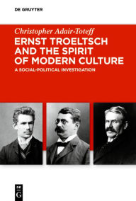 Title: Ernst Troeltsch and the Spirit of Modern Culture: A Social-Political Investigation, Author: Christopher Adair-Toteff