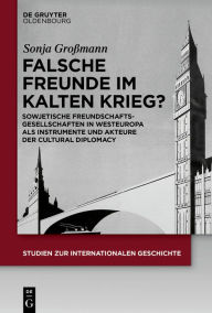 Title: Falsche Freunde im Kalten Krieg?: Sowjetische Freundschaftsgesellschaften in Westeuropa als Instrumente und Akteure der Cultural Diplomacy, Author: Sonja Großmann