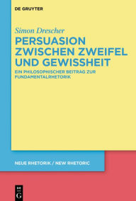 Title: Persuasion zwischen Zweifel und Gewissheit: Ein philosophischer Beitrag zur Fundamentalrhetorik, Author: Simon Drescher