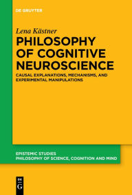 Title: Philosophy of Cognitive Neuroscience: Causal Explanations, Mechanisms and Experimental Manipulations, Author: Lena Kästner