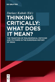 Title: Thinking Critically: What Does It Mean?: The Tradition of Philosophical Criticism and Its Forms in the European History of Ideas, Author: Dariusz Kubok