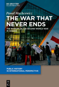 Title: The War that Never Ends: The Museum of the Second World War in Gdansk, Author: Pawel Machcewicz