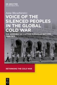 Title: Voice of the Silenced Peoples in the Global Cold War: The Assembly of Captive European Nations, 1954-1972, Author: Anna Mazurkiewicz