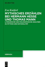 Title: Mythisches Erzählen bei Hermann Hesse und Thomas Mann: Literarische und philosophische Analysen zu Mythos und Rationalität, Author: Eva Knöferl
