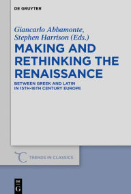 Title: Making and Rethinking the Renaissance: Between Greek and Latin in 15th-16th Century Europe, Author: Giancarlo Abbamonte