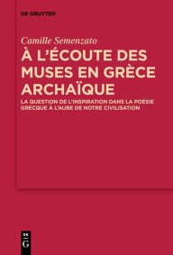 Title: A l'écoute des Muses en Grèce archaïque: La question de l'inspiration dans la poésie grecque à l'aube de notre civilisation, Author: Camille Semenzato