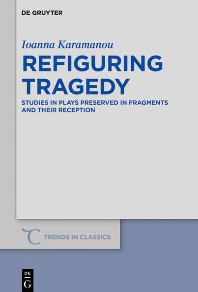 Refiguring Tragedy: Studies Plays Preserved Fragments and Their Reception