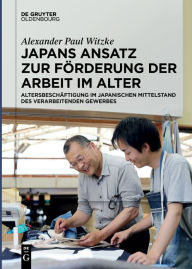 Title: Japans Ansatz zur Förderung der Arbeit im Alter: Altersbeschäftigung im japanischen Mittelstand des verarbeitenden Gewerbes / Edition 1, Author: Alexander Paul Witzke