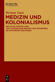 Title: Medizin und Kolonialismus: Deutsche Darstellung von chinesischer Medizin vom Opiumkrieg bis zum Ersten Weltkrieg, Author: Weiman Yuan