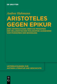 Title: Aristoteles gegen Epikur: Eine Untersuchung über die Prinzipien der hellenistischen Philosophie ausgehend vom Phänomen der Bewegung, Author: Andree Hahmann