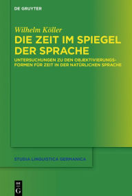 Title: Die Zeit im Spiegel der Sprache: Untersuchungen zu den Objektivierungsformen für Zeit in der natürlichen Sprache, Author: Wilhelm Köller