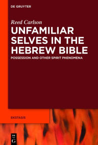 Title: Unfamiliar Selves in the Hebrew Bible: Possession and Other Spirit Phenomena, Author: Reed Carlson