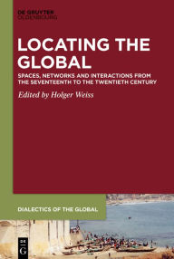 Title: Locating the Global: Spaces, Networks and Interactions from the Seventeenth to the Twentieth Century, Author: Holger Weiss