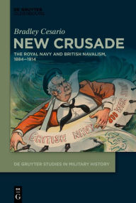 Title: New Crusade: The Royal Navy and British Navalism, 1884-1914, Author: Bradley Cesario