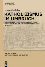 Title: Katholizismus im Umbruch: Diskurse der Elite im (Erz-)Bistum Trier zwischen Aufklärung und französischer Herrschaft, Author: Anna Kallabis