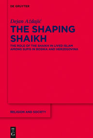 Title: The Shaping Shaikh: The Role of the Shaikh in Lived Islam Among Sufis in Bosnia and Herzegovina, Author: Dejan Azdajic