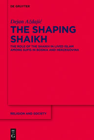 Title: The Shaping Shaikh: The Role of the Shaikh in Lived Islam among Sufis in Bosnia and Herzegovina, Author: Dejan Azdajic