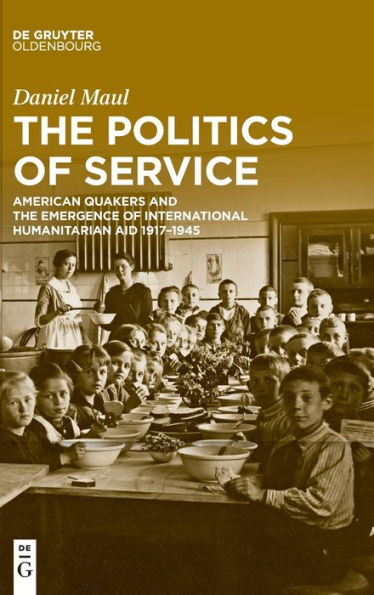 the Politics of Service: American Quakers and Emergence International Humanitarian Aid 1917-1945