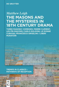 Title: The Masons and the Mysteries in 18th Century Drama: Three Masonic Comedies: Pierre Clément, Les Fri-maçons; Carlo Goldoni, Le Donne Curiose; Francesco Griselini, I Liberi Muratori, Author: Matthew Leigh