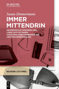 Title: Immer mittendrin: Gewerkschafterinnen und linke Aktivistinnen zwischen Arbeiterbewegung und Frauenbewegung, Author: Susan Zimmermann
