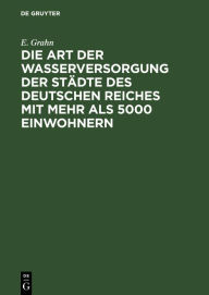 Title: Die Art der Wasserversorgung der Städte des Deutschen Reiches mit mehr als 5000 Einwohnern: Statistische Erhebungen, angeregt durch die Hygiene-Ausstellung 1883 in Berlin, Author: E. Grahn