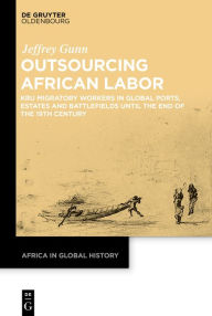 Title: Outsourcing African Labor: Kru Migratory Workers in Global Ports, Estates and Battlefields until the End of the 19th Century, Author: Jeffrey Gunn