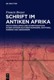 Title: Schrift im antiken Afrika: Multiliteralismus und Schriftadaption in den antiken Kulturen Numidiens, Ägyptens, Nubiens und Abessiniens, Author: Francis Breyer