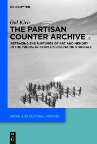 Title: The Partisan Counter-Archive: Retracing the Ruptures of Art and Memory in the Yugoslav People's Liberation Struggle, Author: Gal Kirn