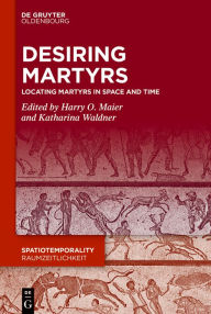 Title: Desiring Martyrs: Locating Martyrs in Space and Time, Author: Harry O. Maier